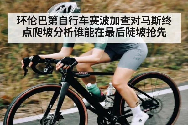 环伦巴第自行车赛波加查对马斯终点爬坡分析谁能在最后陡坡抢先