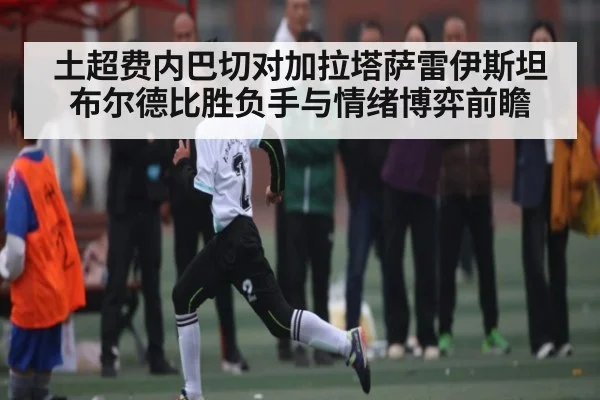 土超费内巴切对加拉塔萨雷伊斯坦布尔德比胜负手与情绪博弈前瞻