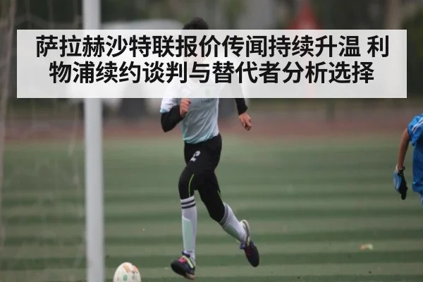 萨拉赫沙特联报价传闻持续升温 利物浦续约谈判与替代者分析选择