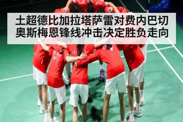 土超德比加拉塔萨雷对费内巴切奥斯梅恩锋线冲击决定胜负走向