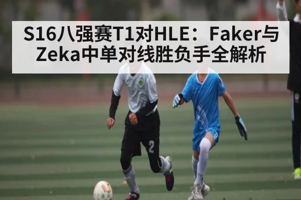 S16八强赛T1对HLE：Faker与Zeka中单对线胜负手全解析