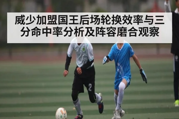 威少加盟国王后场轮换效率与三分命中率分析及阵容磨合观察