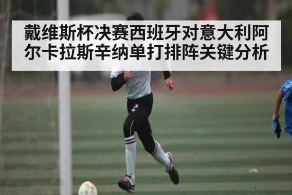 戴维斯杯决赛西班牙对意大利阿尔卡拉斯辛纳单打排阵关键分析
