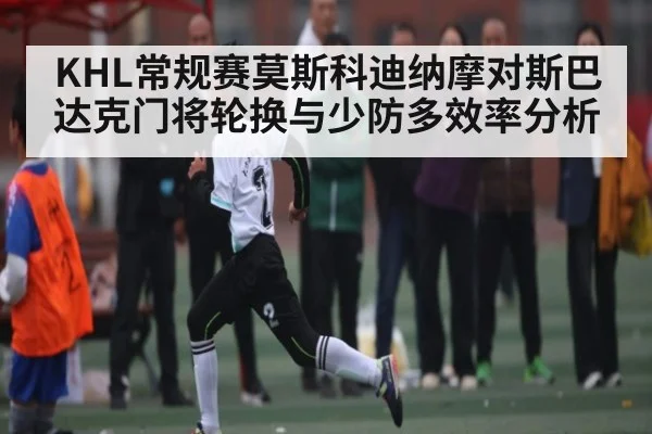 KHL常规赛莫斯科迪纳摩对斯巴达克门将轮换与少防多效率分析