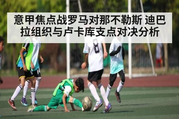 意甲焦点战罗马对那不勒斯 迪巴拉组织与卢卡库支点对决分析
